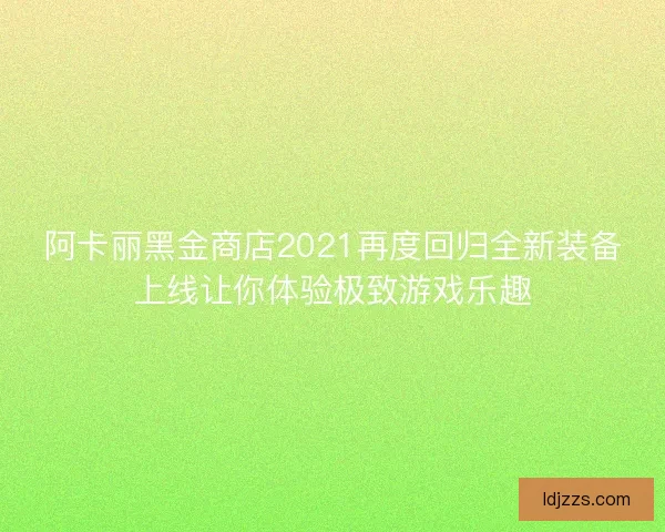 阿卡丽黑金商店2021再度回归全新装备上线让你体验极致游戏乐趣