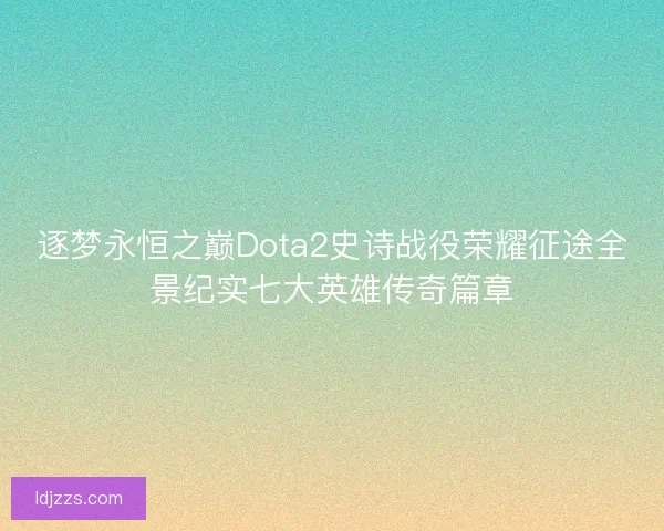 逐梦永恒之巅Dota2史诗战役荣耀征途全景纪实七大英雄传奇篇章