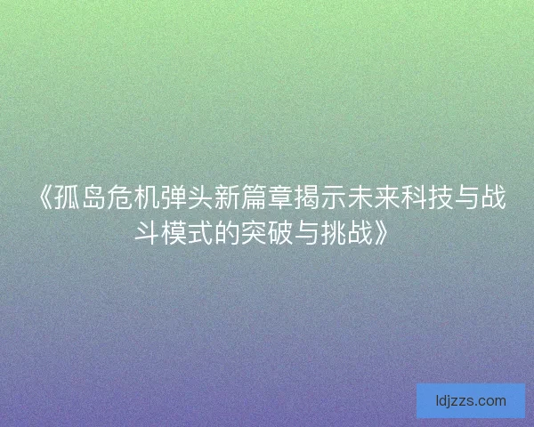 《孤岛危机弹头新篇章揭示未来科技与战斗模式的突破与挑战》
