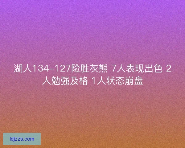 湖人134-127险胜灰熊 7人表现出色 2人勉强及格 1人状态崩盘