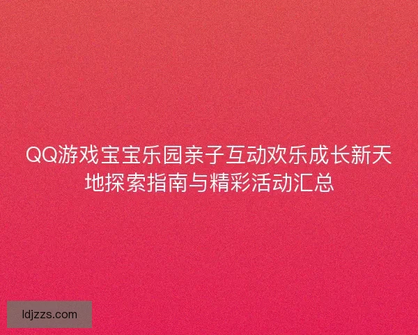 QQ游戏宝宝乐园亲子互动欢乐成长新天地探索指南与精彩活动汇总