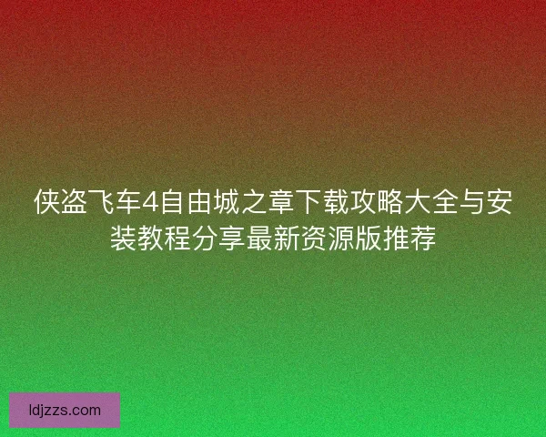 侠盗飞车4自由城之章下载攻略大全与安装教程分享最新资源版推荐