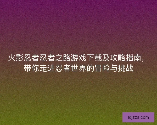 火影忍者忍者之路游戏下载及攻略指南，带你走进忍者世界的冒险与挑战