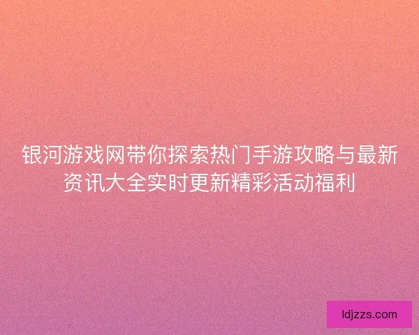 银河游戏网带你探索热门手游攻略与最新资讯大全实时更新精彩活动福利