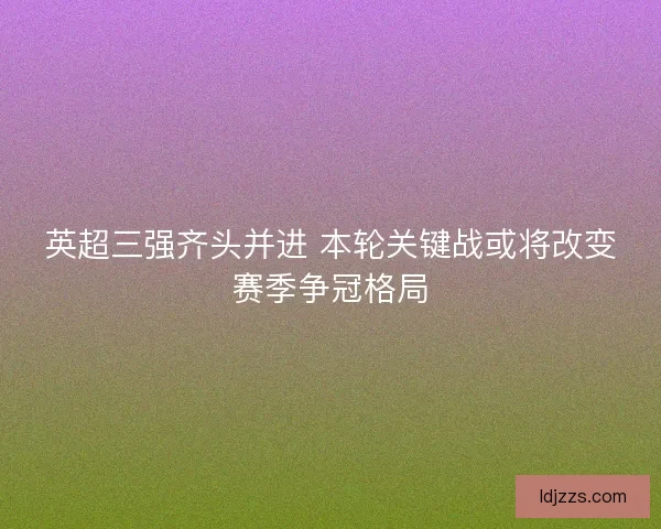 英超三强齐头并进 本轮关键战或将改变赛季争冠格局
