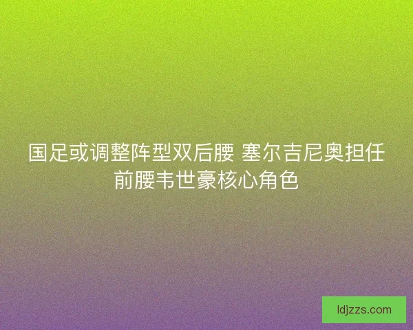 国足或调整阵型双后腰 塞尔吉尼奥担任前腰韦世豪核心角色