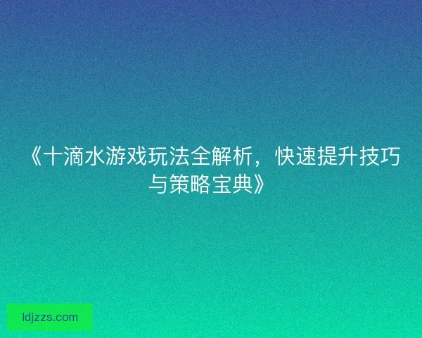 《十滴水游戏玩法全解析，快速提升技巧与策略宝典》