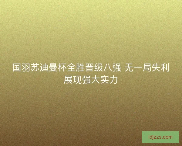 国羽苏迪曼杯全胜晋级八强 无一局失利展现强大实力